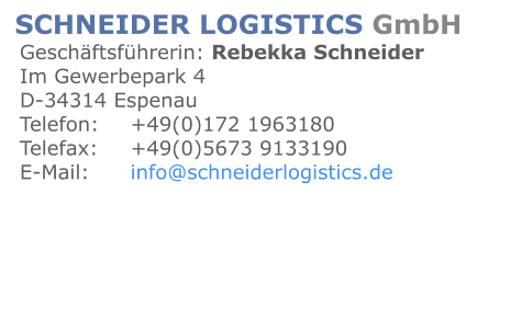SCHNEIDER LOGISTICS GmbH   Geschäftsführerin: Rebekka Schneider		   Im Gewerbepark 4								   D-34314 Espenau								   Telefon:	+49(0)172 1963180	   Telefax:	+49(0)5673 9133190   E-Mail:	info@schneiderlogistics.de
